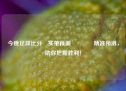 今晚足球比分⚽实单预测🏀精准预测，助你把握胜利！
