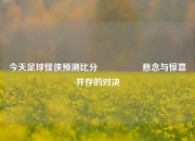 今天足球怪侠预测比分⚽🥎悬念与惊喜并存的对决