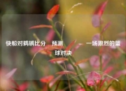 快船对鹈鹕比分⚽预测👍一场激烈的篮球对决