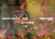 快船对火箭比分⚽预测👉一场激烈的篮球对决预测