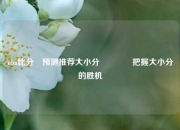 nba比分⚽预测推荐大小分👈把握大小分的胜机