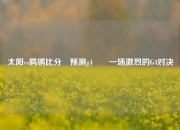 太阳vs鹈鹕比分⚽预测g4✌️一场激烈的G4对决