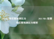 2024nba季后赛预测比分⚽👉2024 NBA 联赛季后赛预测比分解析
