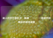 湖人对步行者比分⚽预测🌈一场激烈且精彩的篮球盛宴