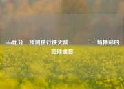 nba比分⚽预测独行侠火箭🏅一场精彩的篮球盛宴