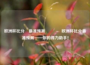 欧洲杯比分⚽最准预测🏆欧洲杯比分最准预测——你的得力助手！