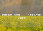 欧洲杯比分⚽大预测🌈一场激动人心的足球盛宴