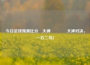 今日足球预测比分⚽大神🏀大神对决，一石二鸟！