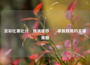 足彩比赛比分⚽预测推荐✌️掌握胜算的关键策略