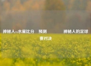 神秘人vs水星比分⚽预测🌈神秘人的足球赛对决