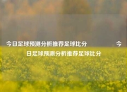 今日足球预测分析推荐足球比分⚽🏀今日足球预测分析推荐足球比分⚽