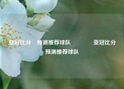 亚冠比分⚽预测推荐球队🥉亚冠比分⚽预测推荐球队