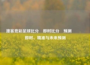 澳客竞彩足球比分⚽即时比分⚽预测🏅即时、精准与未来预测