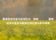 塞维利亚对皇马足球比分⚽预测👉塞维利亚对皇家马德里足球比赛分析与预测