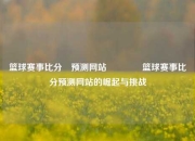 篮球赛事比分⚽预测网站🌈篮球赛事比分预测网站的崛起与挑战