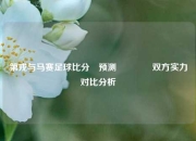 第戎与马赛足球比分⚽预测🌈双方实力对比分析