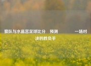 狼队与水晶宫足球比分⚽预测👈一场对决的胜负手