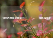 切尔西对曼联预测比分⚽👍预测与分析
