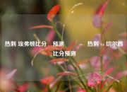 热刺 埃弗顿比分⚽预测🌈热刺 vs 切尔西 比分预测