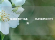 比分⚽预测比利时日本✌️一场充满悬念的对决
