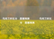 乌克兰杯比分⚽直播预测👍乌克兰杯比分⚽直播预测