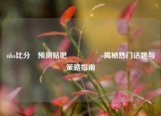 nba比分⚽预测贴吧🎖️揭秘热门话题与策略指南