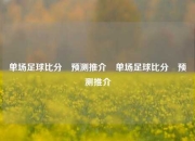 单场足球比分⚽预测推介⚽单场足球比分⚽预测推介