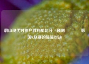 蔚山现代对神户胜利船比分⚽预测🏆韩国K联赛的强强对决