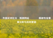 外国足球比分⚽预测网站🏆揭秘专业赛事分析与实时更新