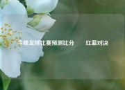 今晚足球比赛预测比分⚽⚾红蓝对决