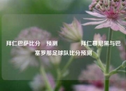 拜仁巴萨比分⚽预测🥎拜仁慕尼黑与巴塞罗那足球队比分预测