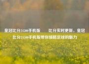 皇冠比分24500手机版✌️比分实时更新，皇冠比分24500手机版带你领略足球的魅力