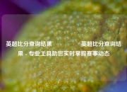 英超比分查询结果🎖️英超比分查询结果 - 专业工具助您实时掌握赛事动态