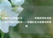 世界杯2022中国比分🎖️中国足球队冲击2022年卡塔尔世界杯——中国队在小组赛中的表现