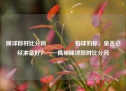 睇球即时比分网🎖️看球的你，是否已经准备好？——揭秘睇球即时比分网