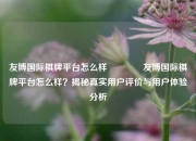 友博国际棋牌平台怎么样🥈友博国际棋牌平台怎么样？揭秘真实用户评价与用户体验分析