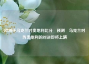 欧洲杯乌克兰对奥地利比分⚽预测⚾乌克兰对阵奥地利的对决即将上演