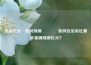 足彩比分⚽如何预测🏅如何在足彩比赛中准确预测比分？