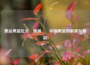 奥运男篮比分⚽预测✌️中国男篮的前景与挑战