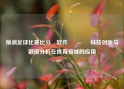 预测足球比赛比分⚽软件🌈科技创新与数据分析在体育领域的应用