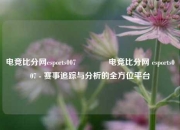电竞比分网esports007🥇电竞比分网 esports007 - 赛事追踪与分析的全方位平台