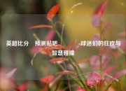 英超比分⚽预测贴吧🥈球迷们的狂欢与智慧碰撞