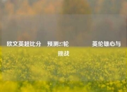 欧文英超比分⚽预测27轮👉英伦雄心与挑战