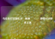 乌拉圭打法国比分⚽预测🥇激情对决即将上演