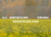比分⚽预测巴西对比利时🏅巴西对阵比利时的足球比赛比分预测