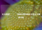 比分网球🏆网球比赛中的比分变化与策略分析