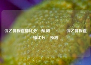 俄乙赛程直播比分⚽预测🥇俄乙赛程直播比分⚽预测