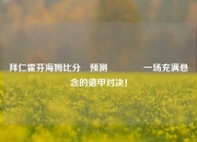 拜仁霍芬海姆比分⚽预测🥉一场充满悬念的德甲对决！