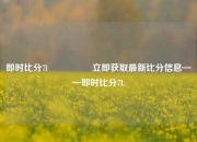 即时比分7l🎖️立即获取最新比分信息——即时比分7L