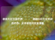 德国大比分赢巴西🥎德国以巨大优势战胜巴西，足球盛宴的完美落幕